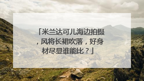 米兰达可儿海边拍摄,风将长裙吹落,好身材尽显谁能比?