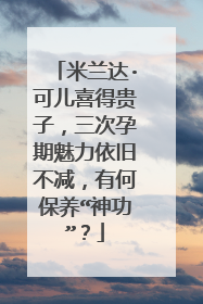 米兰达·可儿喜得贵子,三次孕期魅力依旧不减,有何保养“神功”?
