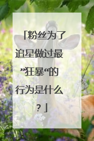 粉丝为了追星做过最”狂暴“的行为是什么？