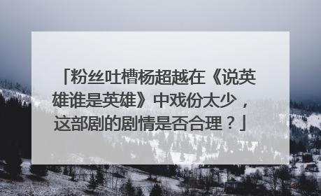 粉丝吐槽杨超越在《说英雄谁是英雄》中戏份太少，这部剧的剧情是否合理？