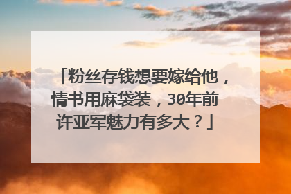 粉丝存钱想要嫁给他,情书用麻袋装,30年前许亚军魅力有多大?