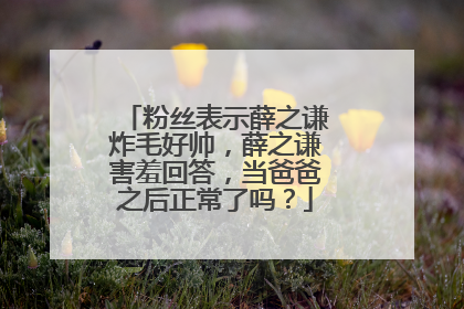 粉丝表示薛之谦炸毛好帅，薛之谦害羞回答，当爸爸之后正常了吗？