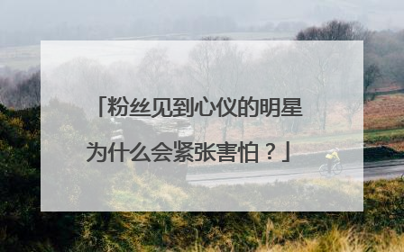 粉丝见到心仪的明星为什么会紧张害怕？