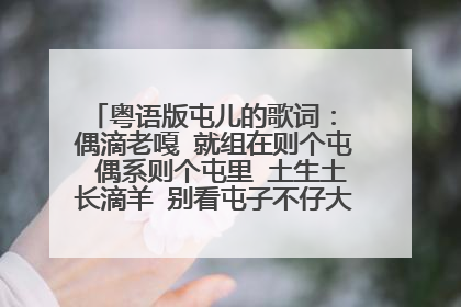 粤语版屯儿的歌词： 偶滴老嘎 就组在则个屯 偶系则个屯里 土生土长滴羊 别看屯子不仔大呀 有山有水