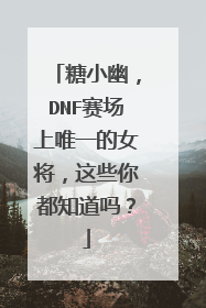 糖小幽，DNF赛场上唯一的女将，这些你都知道吗？