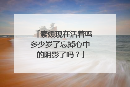 素媛现在活着吗多少岁了忘掉心中的阴影了吗？