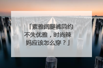 素雅阔腿裤简约不失优雅，时尚辣妈应该怎么穿？
