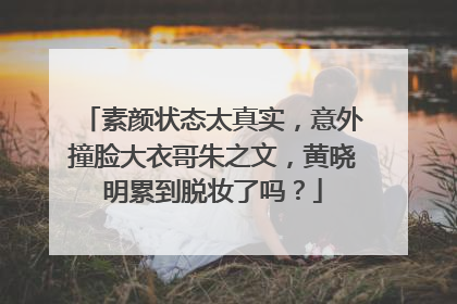 素颜状态太真实,意外撞脸大衣哥朱之文,黄晓明累到脱妆了吗?