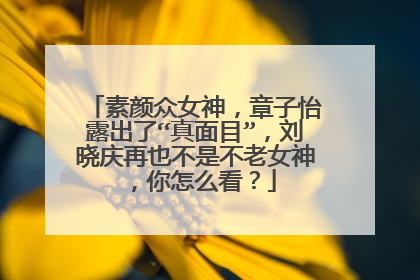 素颜众女神，章子怡露出了“真面目”，刘晓庆再也不是不老女神，你怎么看？