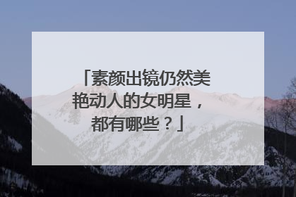 素颜出镜仍然美艳动人的女明星,都有哪些?
