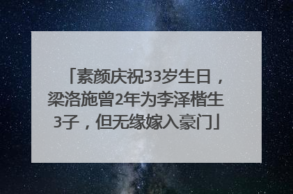素颜庆祝33岁生日,梁洛施曾2年为李泽楷生3子,但无缘嫁入豪门
