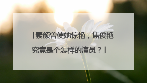 素颜曾使她惊艳,焦俊艳究竟是个怎样的演员?