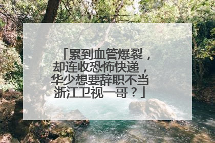 累到血管爆裂，却连收恐怖快递，华少想要辞职不当浙江卫视一哥？