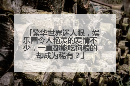 繁华世界迷人眼,娱乐圈令人艳羡的爱情不少,一直都能吃狗粮的却成为稀有?