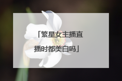 繁星女主播直播时都美白吗
