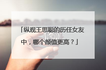 纵观王思聪的历任女友中,哪个颜值更高?