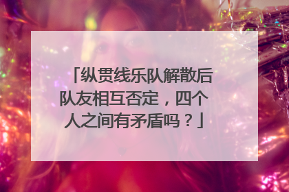 纵贯线乐队解散后队友相互否定,四个人之间有矛盾吗?