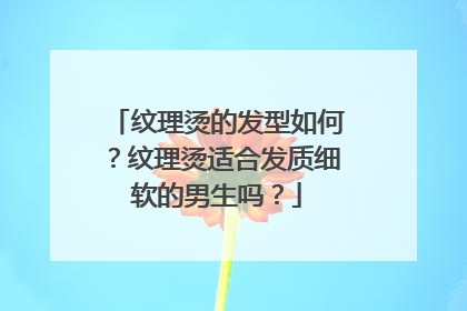 纹理烫的发型如何？纹理烫适合发质细软的男生吗？