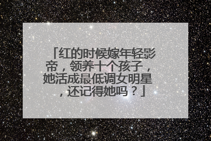 红的时候嫁年轻影帝,领养十个孩子,她活成最低调女明星,还记得她吗?