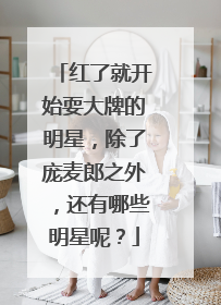 红了就开始耍大牌的明星，除了庞麦郎之外，还有哪些明星呢？