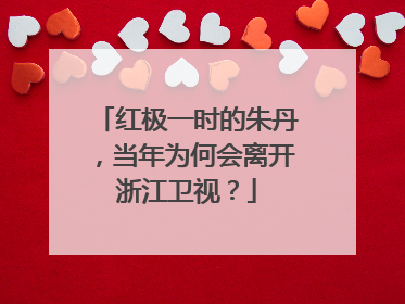 红极一时的朱丹，当年为何会离开浙江卫视？