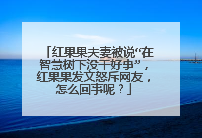 红果果夫妻被说“在智慧树下没干好事”，红果果发文怒斥网友，怎么回事呢？