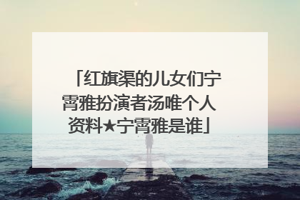 红旗渠的儿女们宁霄雅扮演者汤唯个人资料★宁霄雅是谁