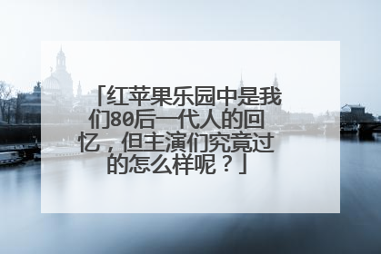 红苹果乐园中是我们80后一代人的回忆,但主演们究竟过的怎么样呢?