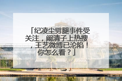 纪凌尘劈腿事件受关注，阚清子上热搜，王艺微博已沦陷！你怎么看？