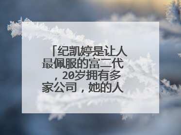 纪凯婷是让人最佩服的富二代，20岁拥有多家公司，她的人生有多传奇？
