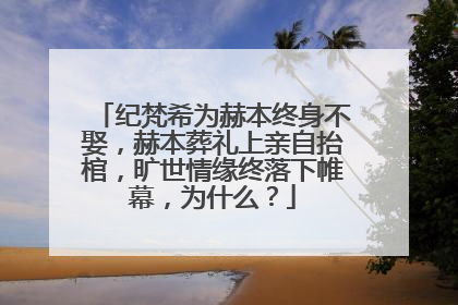 纪梵希为赫本终身不娶，赫本葬礼上亲自抬棺，旷世情缘终落下帷幕，为什么？