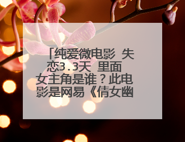 纯爱微电影 失恋3.3天 里面女主角是谁？此电影是网易《倩女幽魂》的广告。注意是3.3天，不是33！看仔细了
