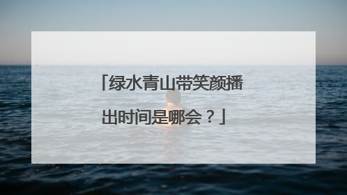 绿水青山带笑颜播出时间是哪会?