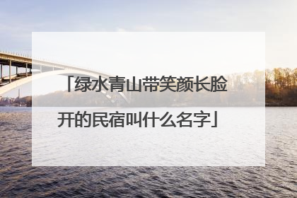 绿水青山带笑颜长脸开的民宿叫什么名字