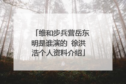 维和步兵营岳东明是谁演的 徐洪浩个人资料介绍