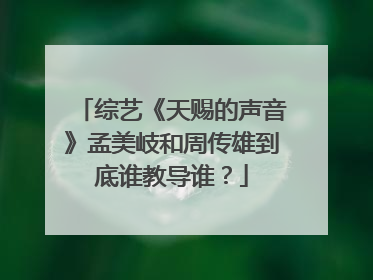综艺《天赐的声音》孟美岐和周传雄到底谁教导谁？