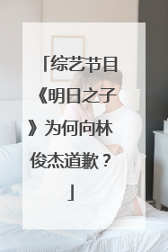 综艺节目《明日之子》为何向林俊杰道歉？