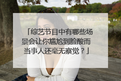 综艺节目中有哪些场景会让你尴尬到脸酸而当事人还毫无察觉？
