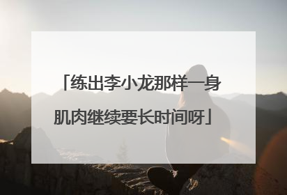 练出李小龙那样一身肌肉继续要长时间呀