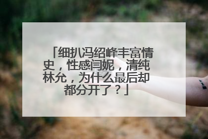 细扒冯绍峰丰富情史,性感闫妮,清纯林允,为什么最后却都分开了?