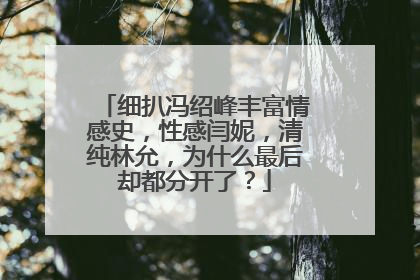 细扒冯绍峰丰富情感史,性感闫妮,清纯林允,为什么最后却都分开了?