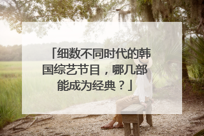 细数不同时代的韩国综艺节目，哪几部能成为经典？