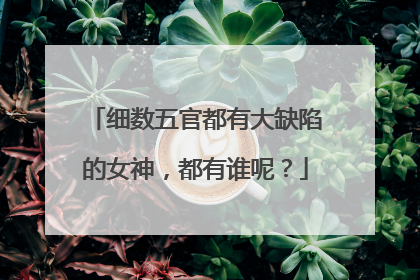 细数五官都有大缺陷的女神，都有谁呢？