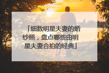 细数明星夫妻的婚纱照，盘点哪些由明星夫妻合拍的经典