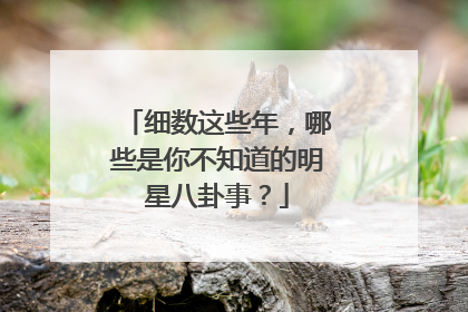 细数这些年，哪些是你不知道的明星八卦事？