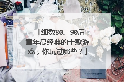 细数80、90后童年最经典的十款游戏，你玩过哪些？