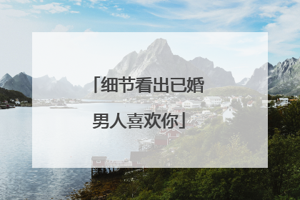 细节看出已婚男人喜欢你