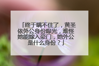 终于瞒不住了，黄圣依外公身份曝光，难怪她能嫁入豪门，她外公是什么身份？