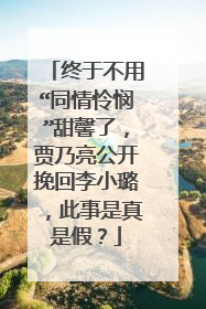终于不用“同情怜悯”甜馨了，贾乃亮公开挽回李小璐，此事是真是假？