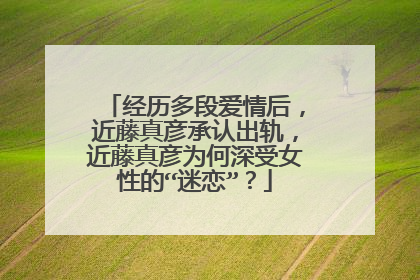 经历多段爱情后,近藤真彦承认出轨,近藤真彦为何深受女性的“迷恋”?